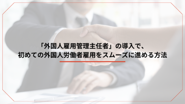 「外国人雇用管理主任者」の導入で、初めての外国人労働者雇用をスムーズに進める方法