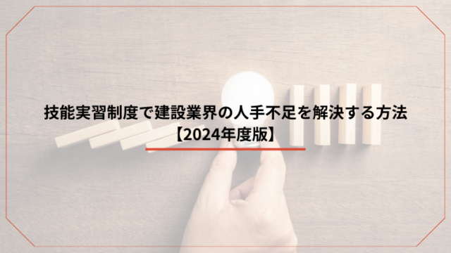 技能実習制度で建設業界の人手不足を解決する方法【2024年度版】