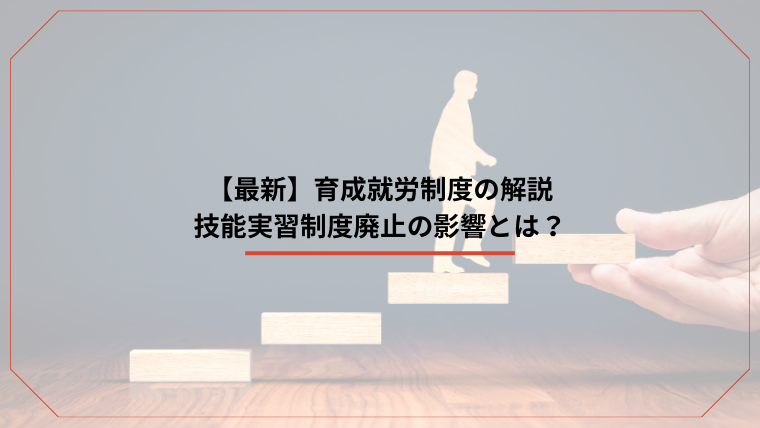 【最新】育成就労制度の解説：技能実習制度廃止の影響とは？