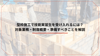 型枠施工で技能実習生を受け入れるには？対象業務・制度概要・準備すべきことを解説のアイキャッチ画像です