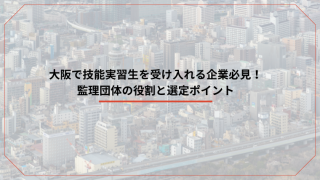 大阪で技能実習生を受け入れる企業必見！監理団体の役割と選定ポイントのアイキャッチ画像です