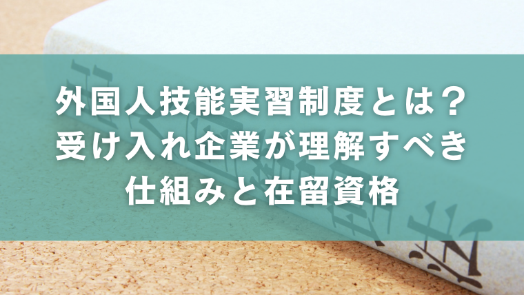 外国人技能実習制度とは？受け入れ企業が理解すべき仕組みと在留資格