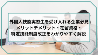 外国人技能実習生を受け入れる企業必見｜メリットデメリット・在留資格・特定技能制度改正をわかりやすく解説のアイキャッチ画像です。