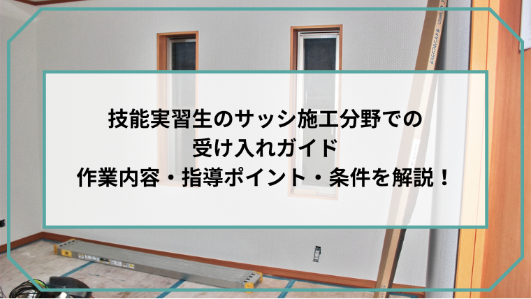 技能実習生のサッシ施工分野での受け入れガイド｜作業内容・指導ポイント・条件を解説！のアイキャッチ画像です。