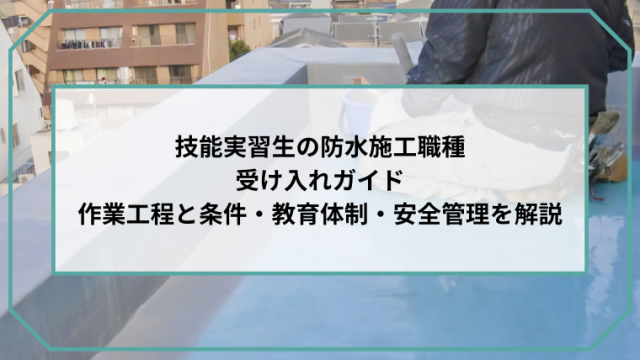 技能実習生の防水施工職種 受け入れガイド 作業工程と条件・教育体制・安全管理を解説のアイキャッチ画像です。