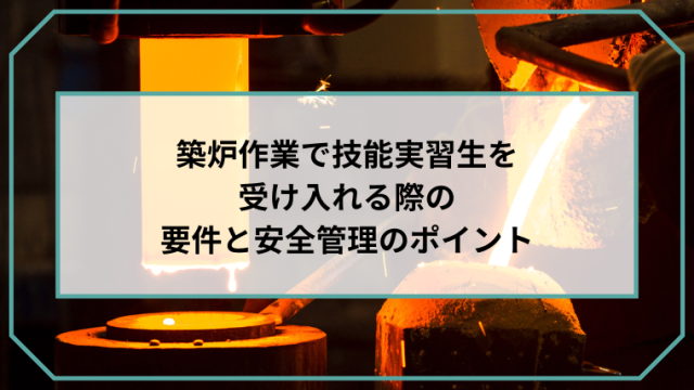 築炉作業で技能実習生を受け入れる際の要件と安全管理のポイントのアイキャッチ画像です。