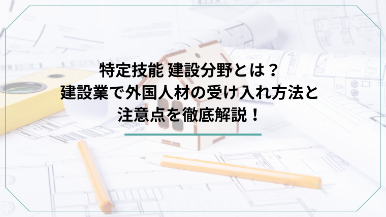 特定技能 建設分野とは？建設業で外国人材の受け入れ方法と注意点を徹底解説！