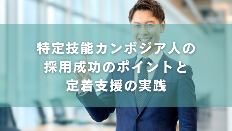 特定技能カンボジア人の採用成功のポイントと定着支援の実践